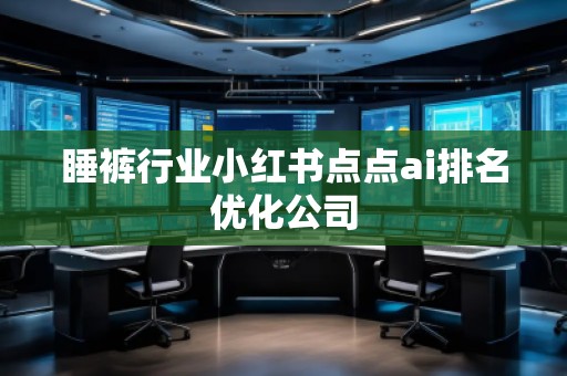 睡褲行業(yè)小紅書點(diǎn)點(diǎn)ai排名優(yōu)化公司 睡褲行業(yè)小紅書點(diǎn)點(diǎn)ai排名優(yōu)化公司