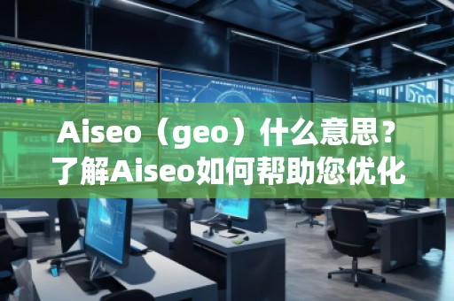 Aiseo（geo）什么意思？了解Aiseo如何幫助您優(yōu)化搜索引擎排名！