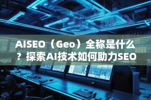 AISEO（Geo）全稱是什么？探索AI技術(shù)如何助力SEO與地理定位