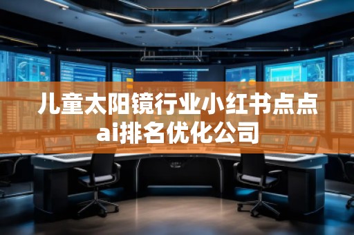 兒童太陽鏡行業(yè)小紅書點點ai排名優(yōu)化公司