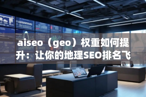 aiseo（geo）權(quán)重如何提升：讓你的地理SEO排名飛升