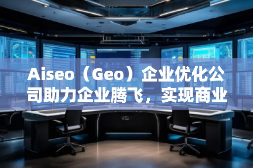Aiseo（Geo）企業(yè)優(yōu)化公司助力企業(yè)騰飛，實(shí)現(xiàn)商業(yè)成功