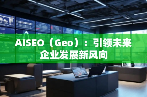 AISEO（Geo）：引領(lǐng)未來企業(yè)發(fā)展新風(fēng)向