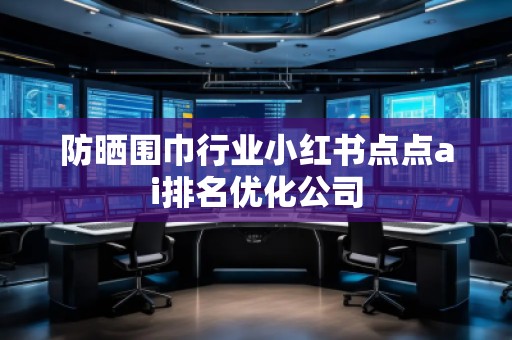 防曬圍巾行業(yè)小紅書點點ai排名優(yōu)化公司