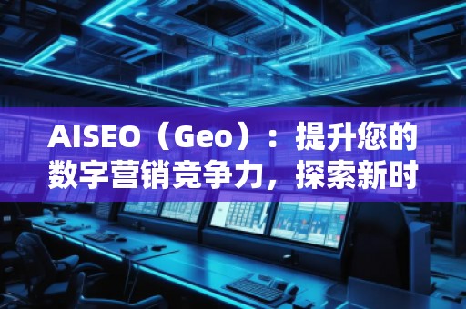 AISEO（Geo）：提升您的數(shù)字營銷競爭力，探索新時(shí)代的SEO優(yōu)化技巧