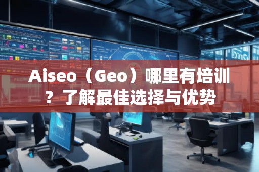 Aiseo（Geo）哪里有培訓(xùn)？了解最佳選擇與優(yōu)勢(shì)