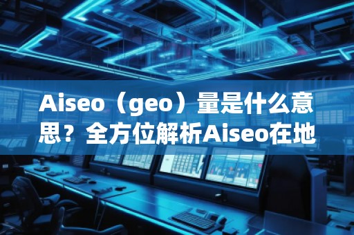 Aiseo（geo）量是什么意思？全方位解析Aiseo在地理信息中的應用