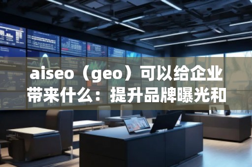 aiseo（geo）可以給企業(yè)帶來什么：提升品牌曝光和精準(zhǔn)營銷的未來