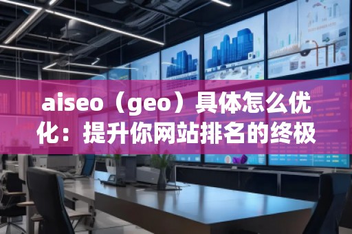 aiseo（geo）具體怎么優(yōu)化：提升你網(wǎng)站排名的終極指南