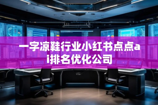 一字涼鞋行業(yè)小紅書點點ai排名優(yōu)化公司