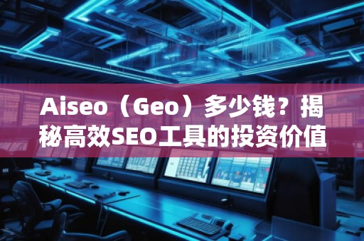 Aiseo（Geo）多少錢？揭秘高效SEO工具的投資價值