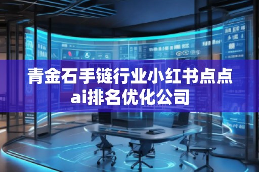 青金石手鏈行業(yè)小紅書點(diǎn)點(diǎn)ai排名優(yōu)化公司