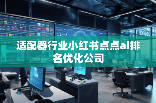 適配器行業(yè)小紅書(shū)點(diǎn)點(diǎn)ai排名優(yōu)化公司 適配器行業(yè)小紅書(shū)點(diǎn)點(diǎn)ai排名優(yōu)化公司