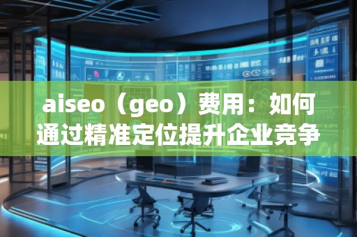 aiseo（geo）費(fèi)用：如何通過精準(zhǔn)定位提升企業(yè)競爭力
