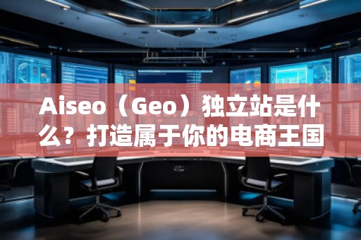 Aiseo(Geo)獨(dú)立站是什么?打造屬于你的電商王國(guó)