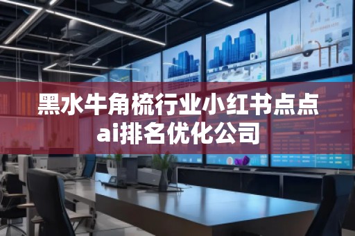 黑水牛角梳行業(yè)小紅書點(diǎn)點(diǎn)ai排名優(yōu)化公司