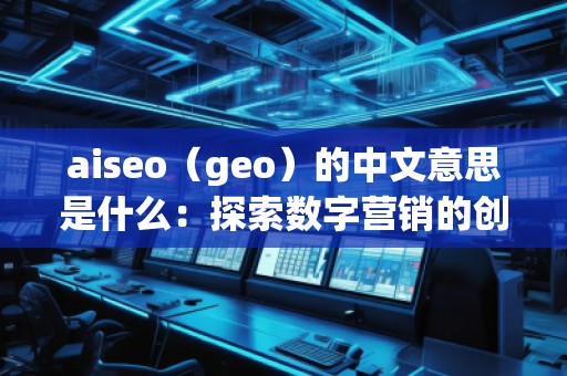 aiseo（geo）的中文意思是什么：探索數(shù)字營銷的創(chuàng)新工具