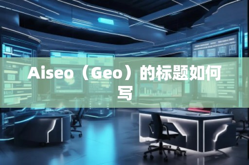Aiseo（Geo）的標(biāo)題如何寫(xiě)