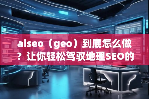 aiseo（geo）到底怎么做？讓你輕松駕馭地理SEO的最佳策略！
