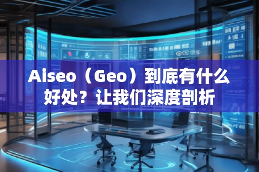 Aiseo（Geo）到底有什么好處？讓我們深度剖析