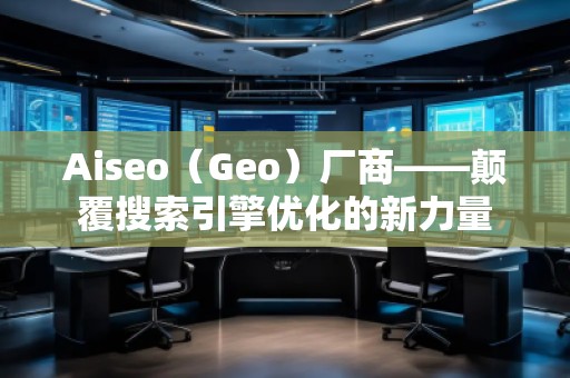 Aiseo（Geo）廠商——顛覆搜索引擎優(yōu)化的新力量