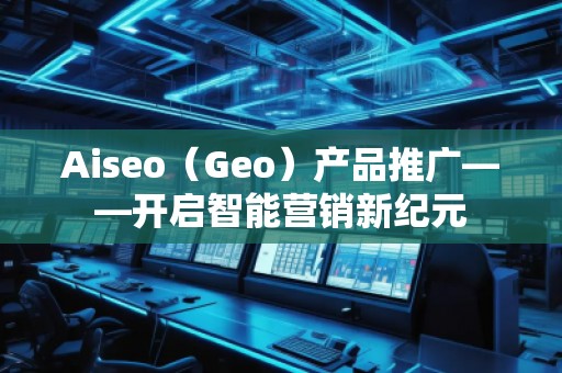 Aiseo（Geo）產(chǎn)品推廣——開啟智能營銷新紀(jì)元