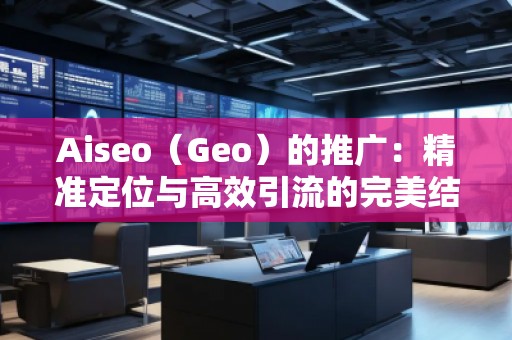 Aiseo(Geo)的推廣:精準定位與高效引流的完美結(jié)合 Aiseo(Geo)的推廣:精準定位與高效引流的完美結(jié)合