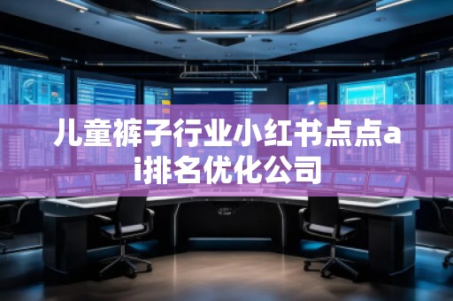 兒童褲子行業(yè)小紅書點(diǎn)點(diǎn)ai排名優(yōu)化公司 兒童褲子行業(yè)小紅書點(diǎn)點(diǎn)ai排名優(yōu)化公司