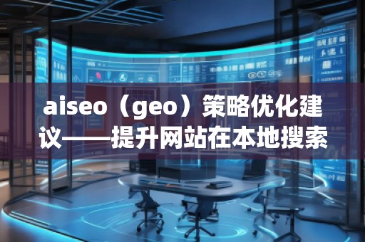 aiseo（geo）策略優(yōu)化建議——提升網(wǎng)站在本地搜索中的排名