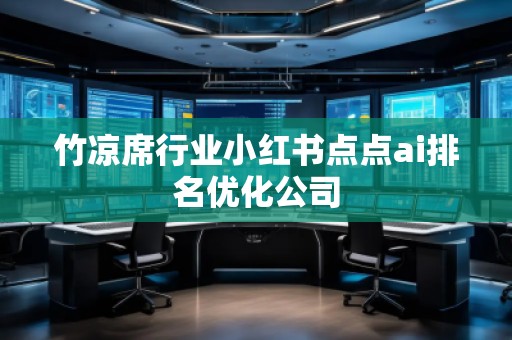 竹涼席行業(yè)小紅書點點ai排名優(yōu)化公司