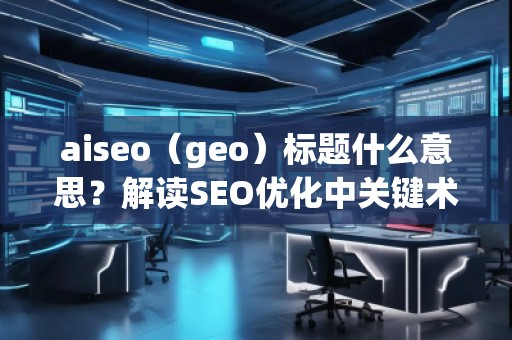 aiseo（geo）標(biāo)題什么意思？解讀SEO優(yōu)化中關(guān)鍵術(shù)語的深層含義