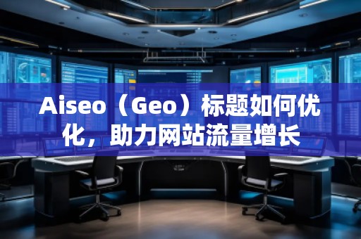 Aiseo（Geo）標(biāo)題如何優(yōu)化，助力網(wǎng)站流量增長