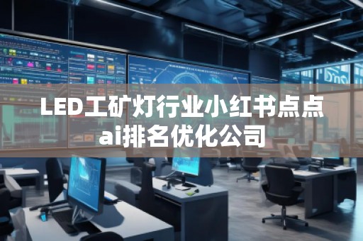 LED工礦燈行業(yè)小紅書點點ai排名優(yōu)化公司 LED工礦燈行業(yè)小紅書點點ai排名優(yōu)化公司