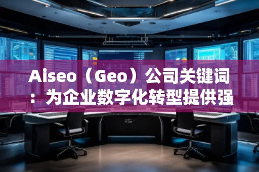 Aiseo（Geo）公司關(guān)鍵詞：為企業(yè)數(shù)字化轉(zhuǎn)型提供強(qiáng)大助力