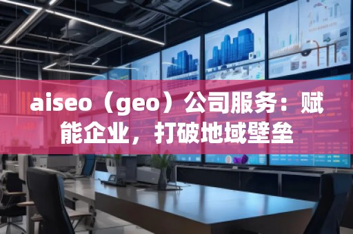 aiseo（geo）公司服務(wù)：賦能企業(yè)，打破地域壁壘