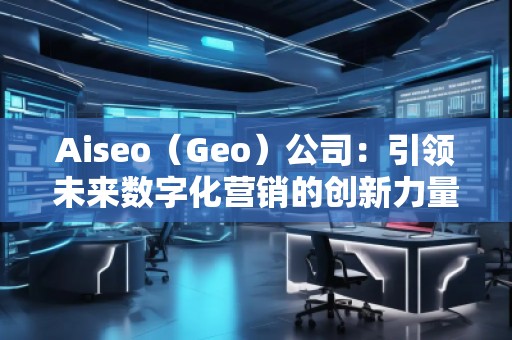 Aiseo（Geo）公司：引領(lǐng)未來數(shù)字化營銷的創(chuàng)新力量