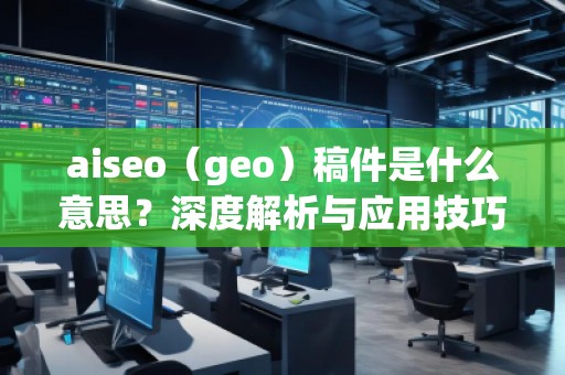 aiseo（geo）稿件是什么意思？深度解析與應(yīng)用技巧
