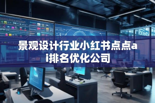 景觀設(shè)計(jì)行業(yè)小紅書點(diǎn)點(diǎn)ai排名優(yōu)化公司