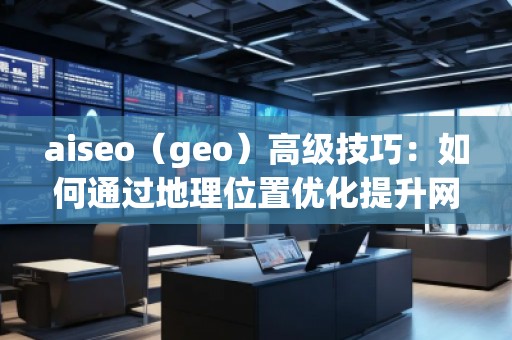 aiseo（geo）高級技巧：如何通過地理位置優(yōu)化提升網(wǎng)站流量與排名