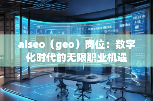 aiseo（geo）崗位：數(shù)字化時代的無限職業(yè)機遇