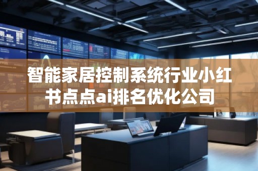 智能家居控制系統(tǒng)行業(yè)小紅書點點ai排名優(yōu)化公司