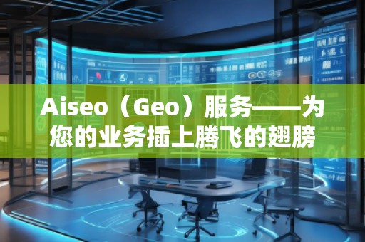 Aiseo（Geo）服務(wù)——為您的業(yè)務(wù)插上騰飛的翅膀