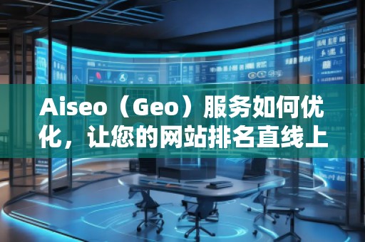 Aiseo（Geo）服務(wù)如何優(yōu)化，讓您的網(wǎng)站排名直線上升
