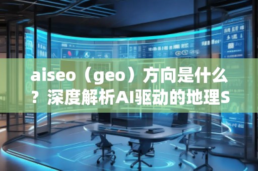 aiseo（geo）方向是什么？深度解析AI驅動的地理SEO新趨勢