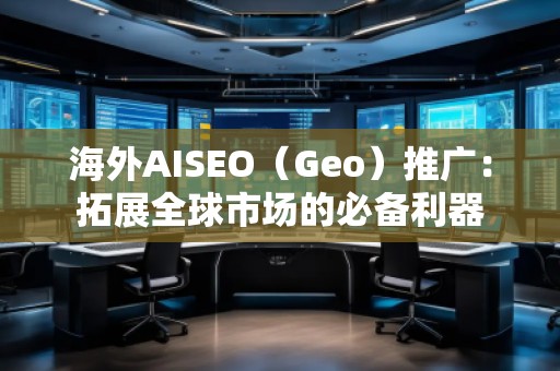 海外AISEO（Geo）推廣：拓展全球市場的必備利器