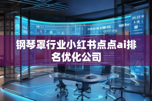鋼琴罩行業(yè)小紅書點(diǎn)點(diǎn)ai排名優(yōu)化公司