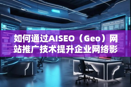 如何通過AISEO（Geo）網站推廣技術提升企業(yè)網絡影響力