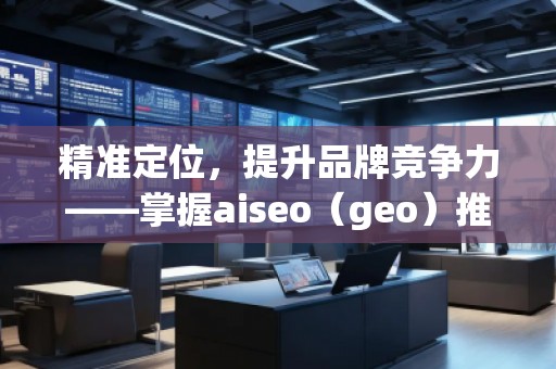 精準定位，提升品牌競爭力——掌握aiseo（geo）推廣方法的核心