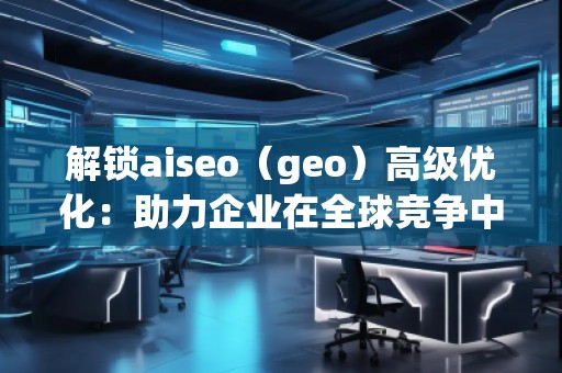 解鎖aiseo(geo)高級(jí)優(yōu)化:助力企業(yè)在全球競(jìng)爭(zhēng)中脫穎而出 解鎖aiseo(geo)高級(jí)優(yōu)化:助力企業(yè)在全球競(jìng)爭(zhēng)中脫穎而出