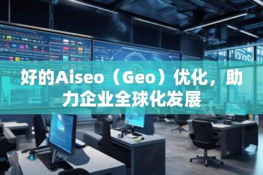 好的Aiseo（Geo）優(yōu)化，助力企業(yè)全球化發(fā)展